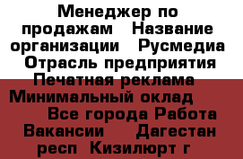 Менеджер по продажам › Название организации ­ Русмедиа › Отрасль предприятия ­ Печатная реклама › Минимальный оклад ­ 30 000 - Все города Работа » Вакансии   . Дагестан респ.,Кизилюрт г.